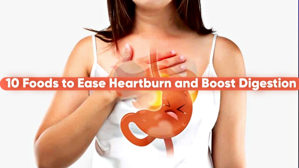 10 Foods to Ease Heartburn and Boost Digestion: Ultimate Guide